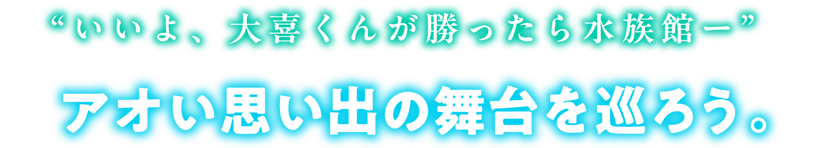 いいよ、大喜くんが勝ったら水族館ー” アオい思い出の舞台を巡ろう。