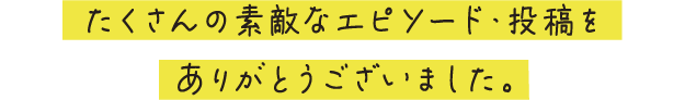 たくさんの素敵なエピソード・投稿をありがとうございました。