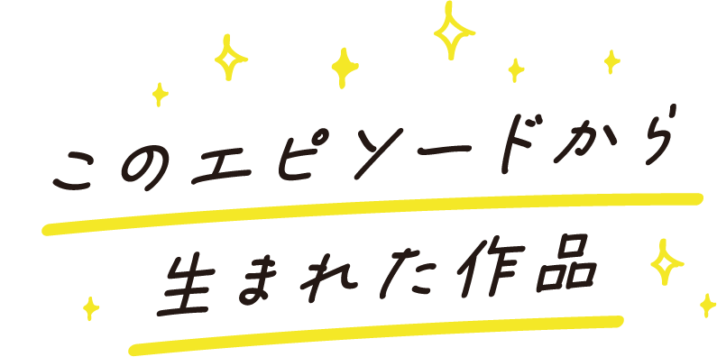 このエピソードから生まれた作品