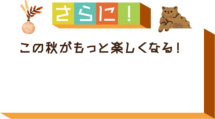 さらに！この秋がもっと楽しくなる！