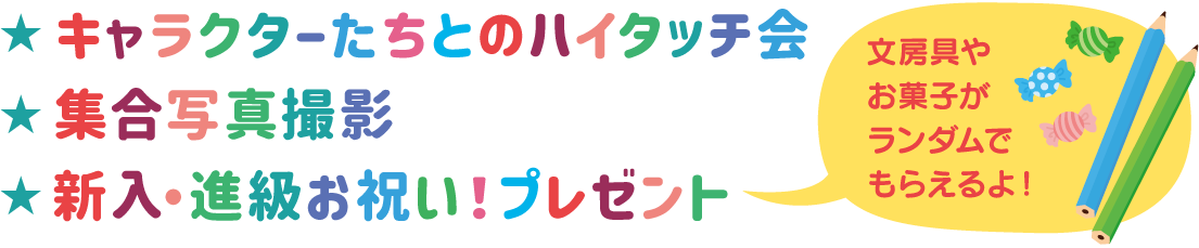 ★キャラクターたちとのハイタッチ会 ★集合写真撮影 ★新入・進級お祝い！プレゼント