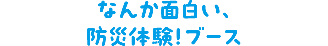 なんか面白い、防災体験！ブース