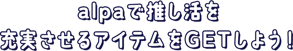 alpaで推し活を充実させるアイテムをGETしよう