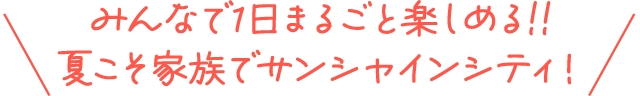 みんなで1日まるごと楽しめる!!夏こそ家族でサンシャインシティ！