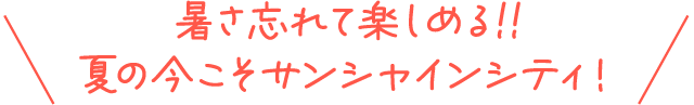 暑さ忘れて楽しめる!!夏の今こそサンシャインシティ！